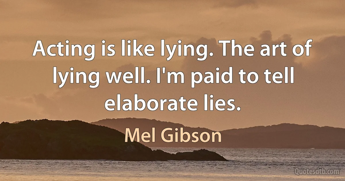 Acting is like lying. The art of lying well. I'm paid to tell elaborate lies. (Mel Gibson)