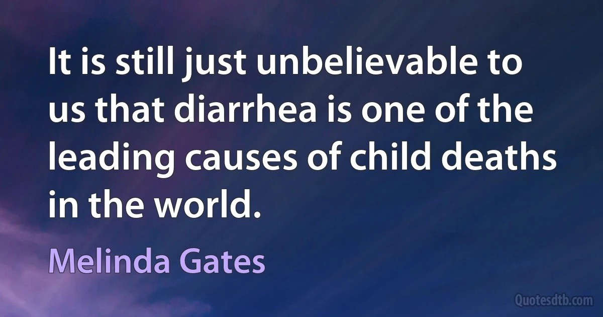 It is still just unbelievable to us that diarrhea is one of the leading causes of child deaths in the world. (Melinda Gates)