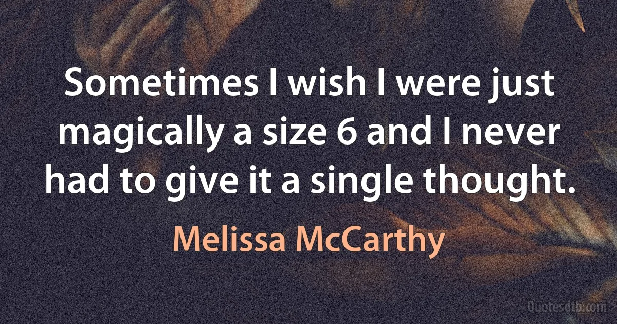 Sometimes I wish I were just magically a size 6 and I never had to give it a single thought. (Melissa McCarthy)