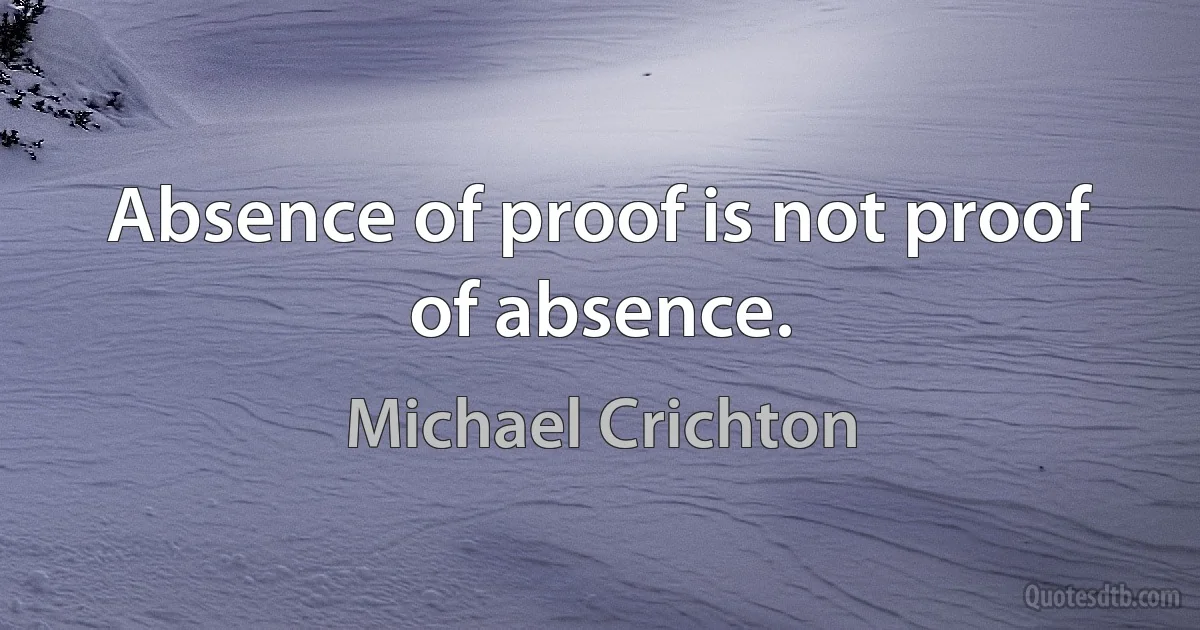 Absence of proof is not proof of absence. (Michael Crichton)