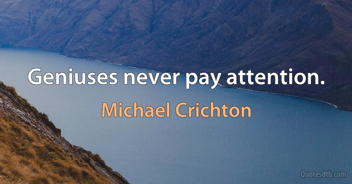 Geniuses never pay attention. (Michael Crichton)