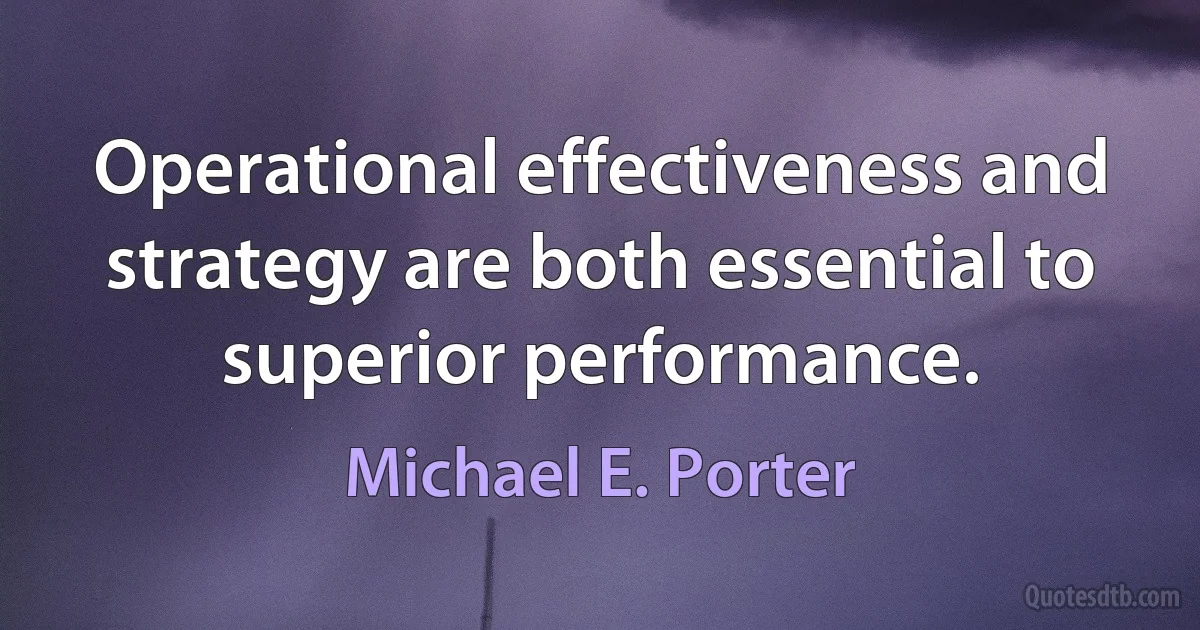 Operational effectiveness and strategy are both essential to superior performance. (Michael E. Porter)