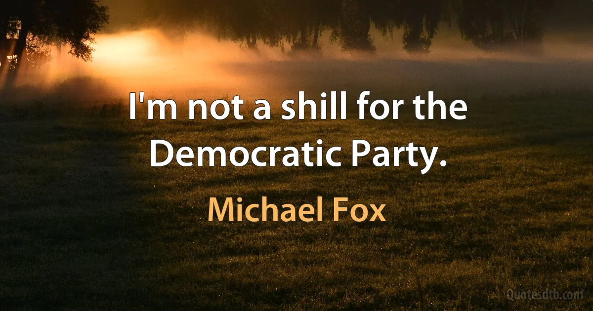 I'm not a shill for the Democratic Party. (Michael Fox)