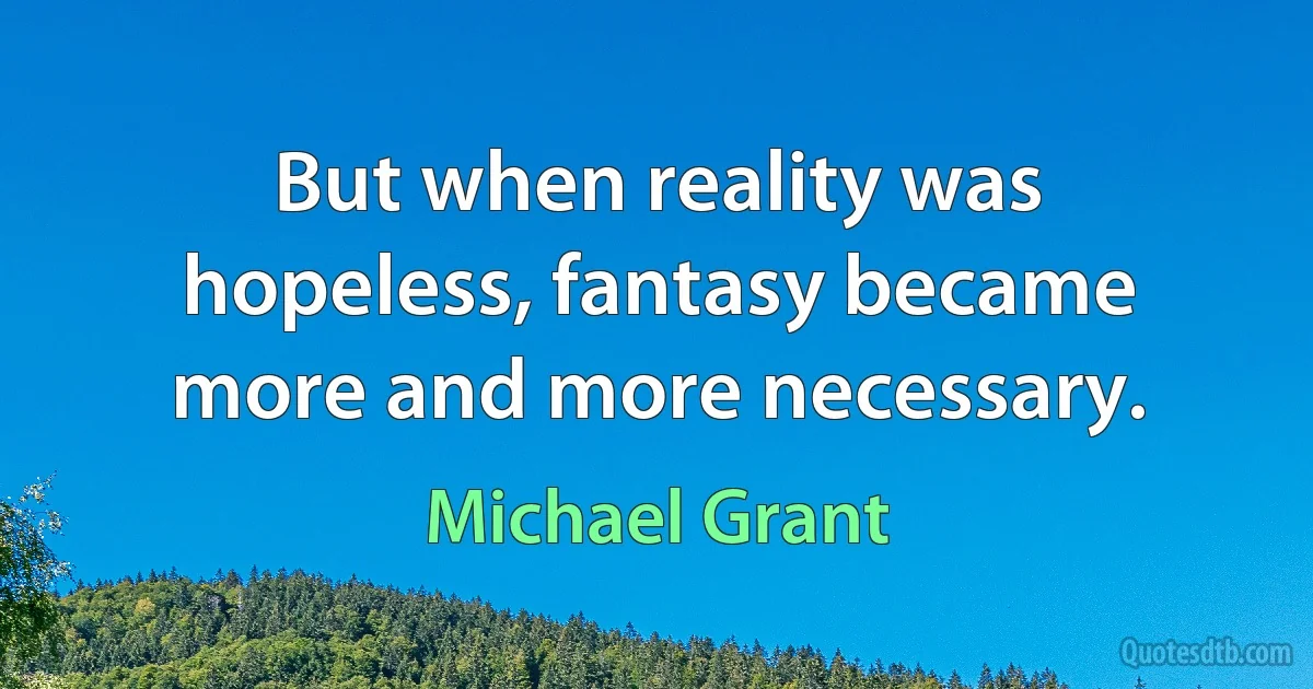 But when reality was hopeless, fantasy became more and more necessary. (Michael Grant)