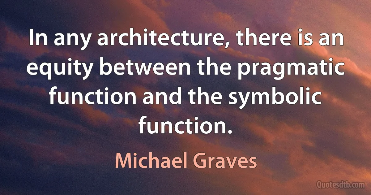 In any architecture, there is an equity between the pragmatic function and the symbolic function. (Michael Graves)