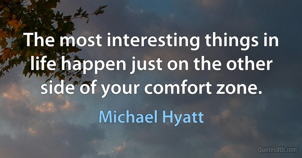 The most interesting things in life happen just on the other side of your comfort zone. (Michael Hyatt)