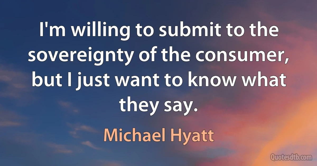 I'm willing to submit to the sovereignty of the consumer, but I just want to know what they say. (Michael Hyatt)