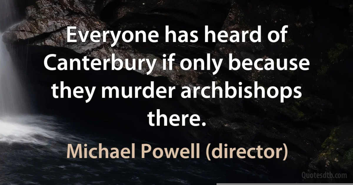 Everyone has heard of Canterbury if only because they murder archbishops there. (Michael Powell (director))