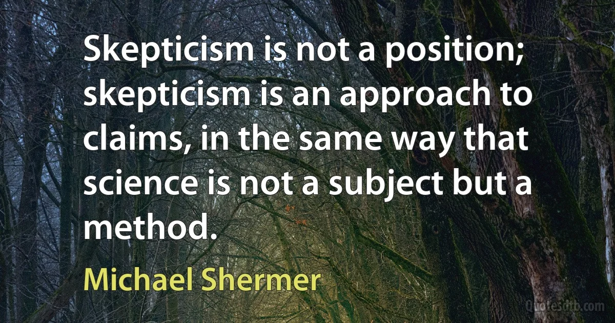 Skepticism is not a position; skepticism is an approach to claims, in the same way that science is not a subject but a method. (Michael Shermer)