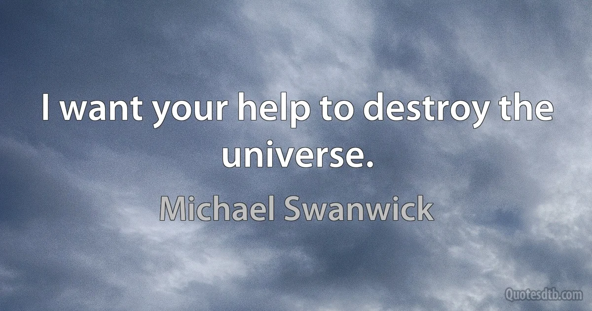 I want your help to destroy the universe. (Michael Swanwick)