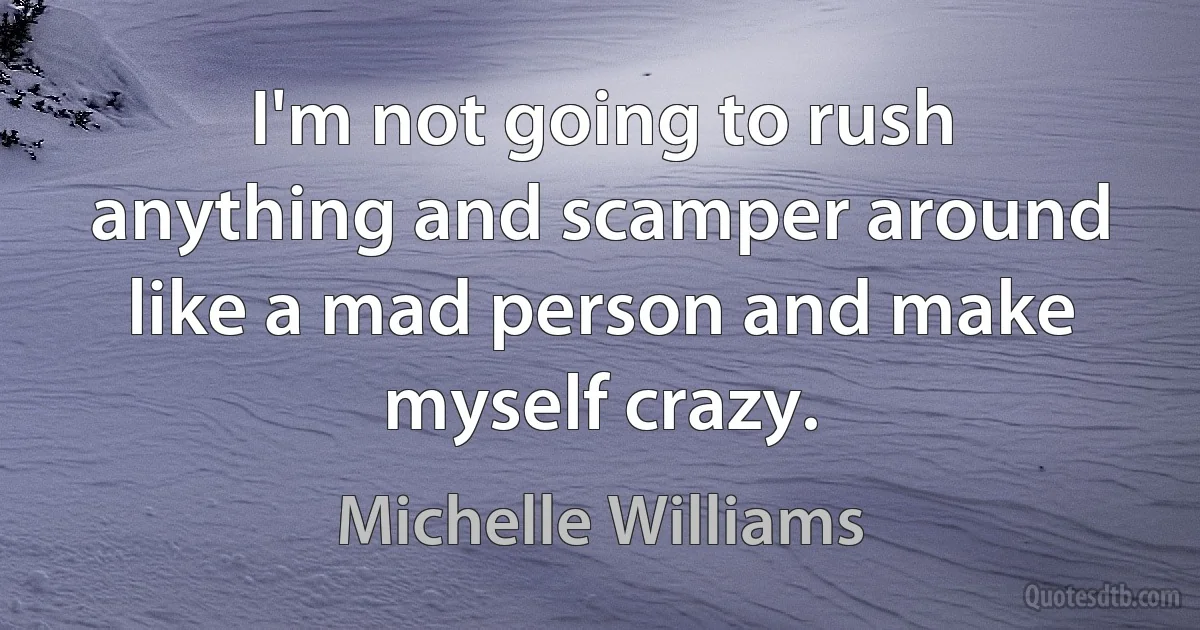 I'm not going to rush anything and scamper around like a mad person and make myself crazy. (Michelle Williams)