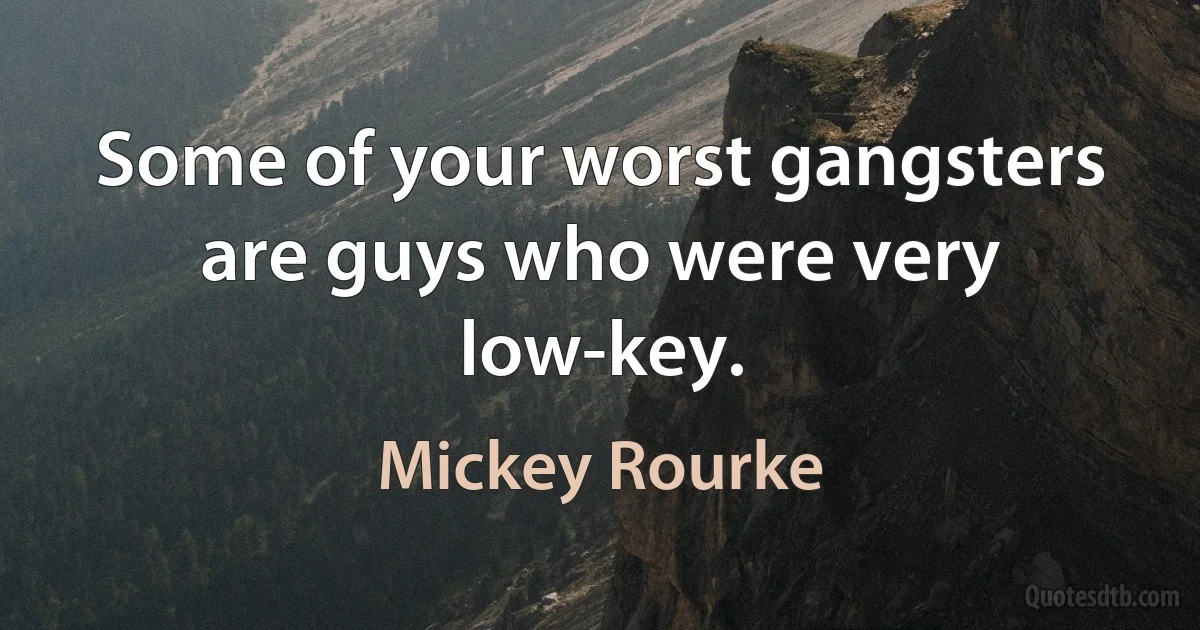 Some of your worst gangsters are guys who were very low-key. (Mickey Rourke)