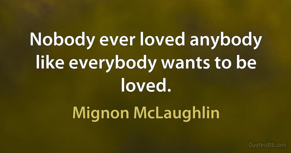 Nobody ever loved anybody like everybody wants to be loved. (Mignon McLaughlin)