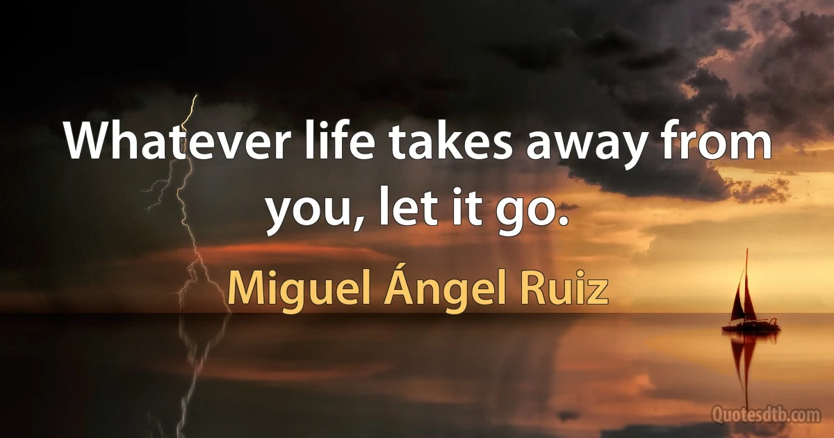 Whatever life takes away from you, let it go. (Miguel Ángel Ruiz)