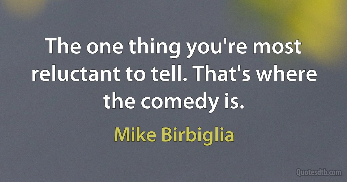 The one thing you're most reluctant to tell. That's where the comedy is. (Mike Birbiglia)