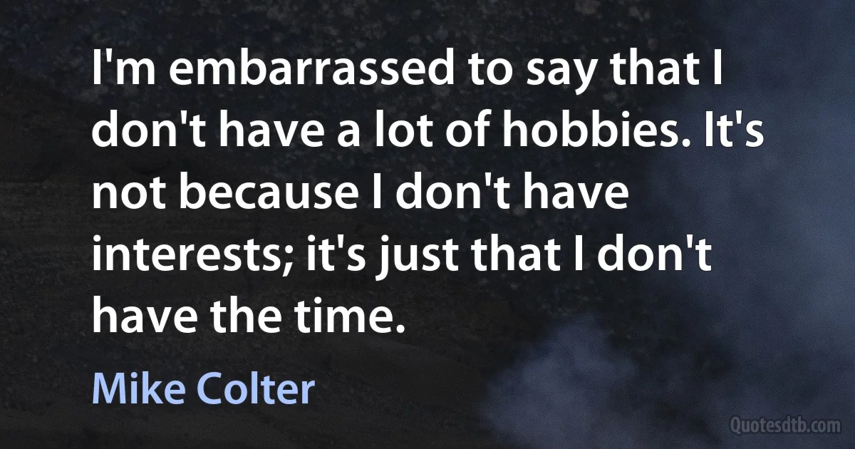 I'm embarrassed to say that I don't have a lot of hobbies. It's not because I don't have interests; it's just that I don't have the time. (Mike Colter)