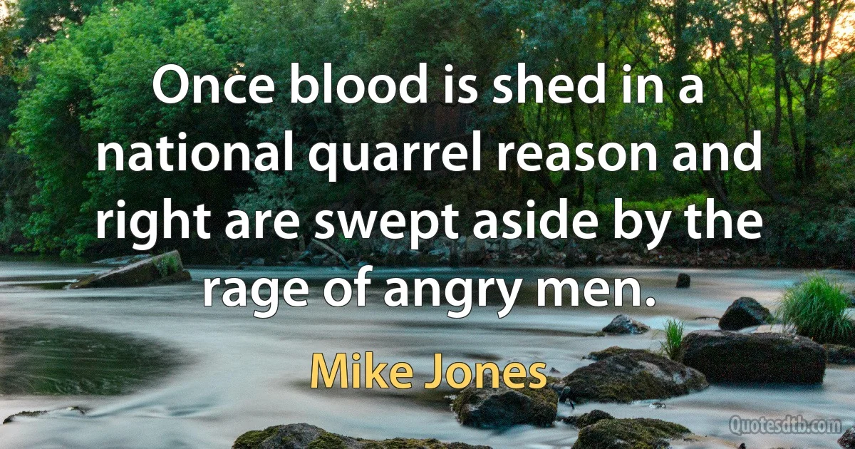 Once blood is shed in a national quarrel reason and right are swept aside by the rage of angry men. (Mike Jones)