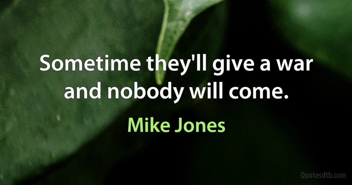 Sometime they'll give a war and nobody will come. (Mike Jones)