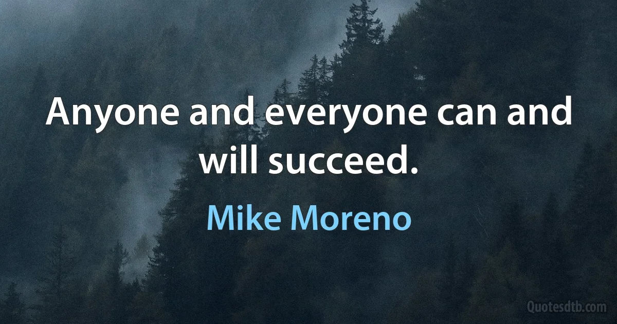 Anyone and everyone can and will succeed. (Mike Moreno)