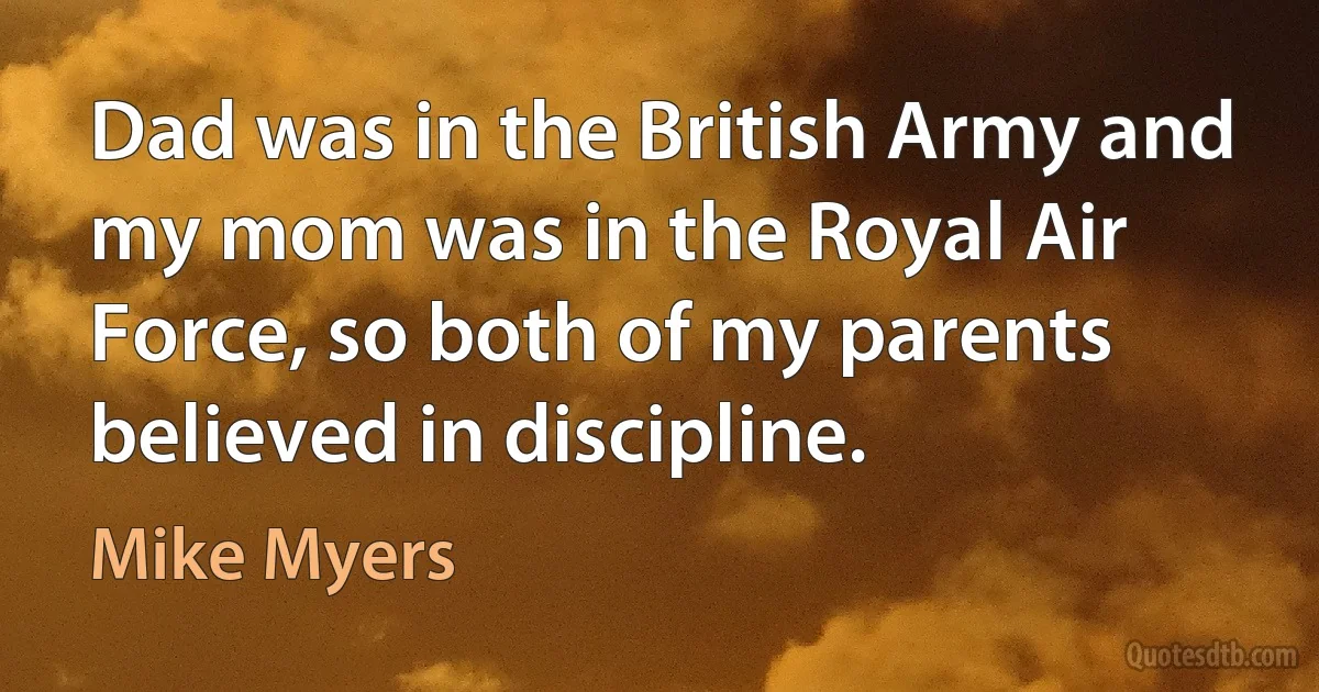 Dad was in the British Army and my mom was in the Royal Air Force, so both of my parents believed in discipline. (Mike Myers)