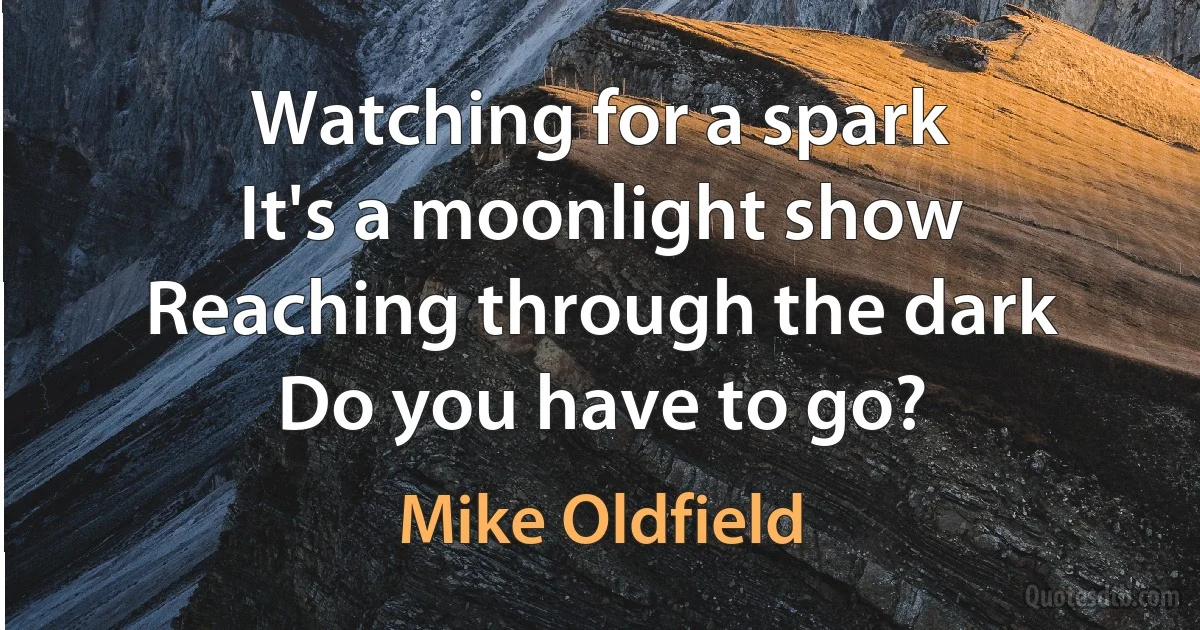 Watching for a spark
It's a moonlight show
Reaching through the dark
Do you have to go? (Mike Oldfield)