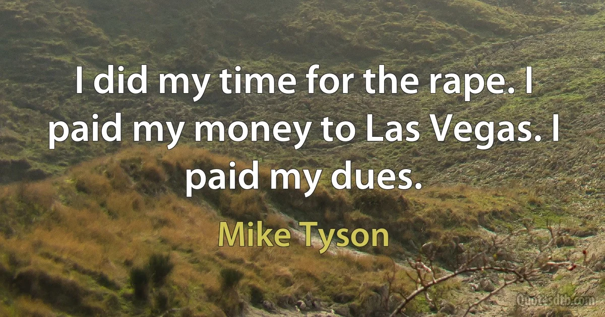 I did my time for the rape. I paid my money to Las Vegas. I paid my dues. (Mike Tyson)