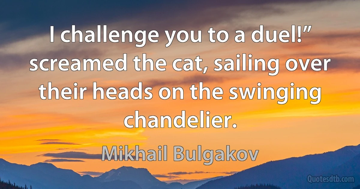 I challenge you to a duel!” screamed the cat, sailing over their heads on the swinging chandelier. (Mikhail Bulgakov)