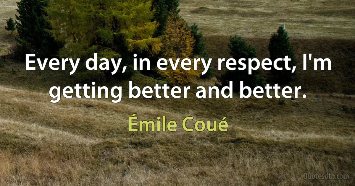 Every day, in every respect, I'm getting better and better. (Émile Coué)