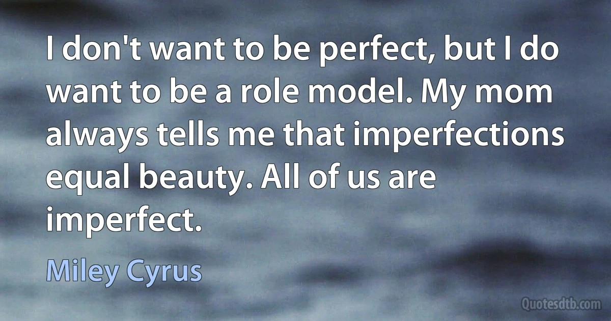 I don't want to be perfect, but I do want to be a role model. My mom always tells me that imperfections equal beauty. All of us are imperfect. (Miley Cyrus)