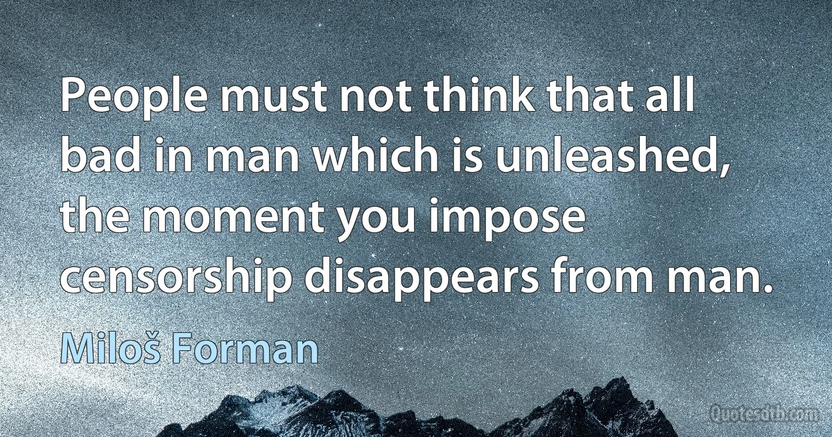 People must not think that all bad in man which is unleashed, the moment you impose censorship disappears from man. (Miloš Forman)