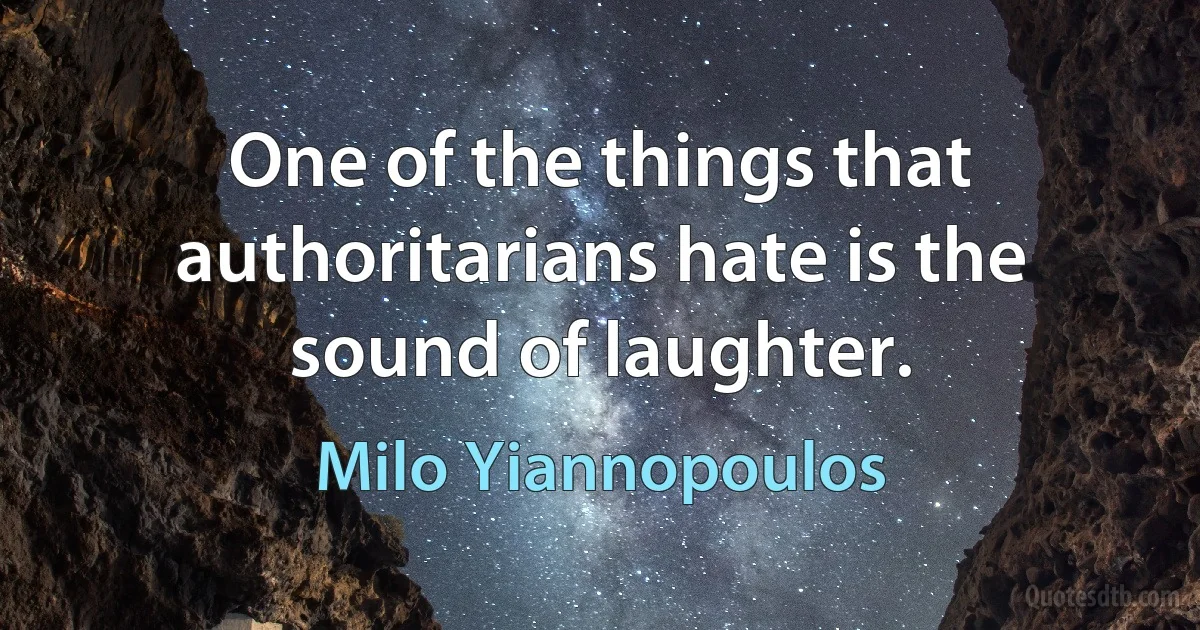 One of the things that authoritarians hate is the sound of laughter. (Milo Yiannopoulos)