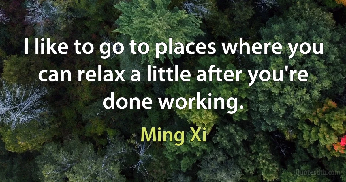 I like to go to places where you can relax a little after you're done working. (Ming Xi)