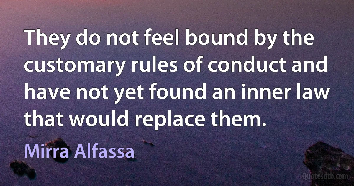 They do not feel bound by the customary rules of conduct and have not yet found an inner law that would replace them. (Mirra Alfassa)