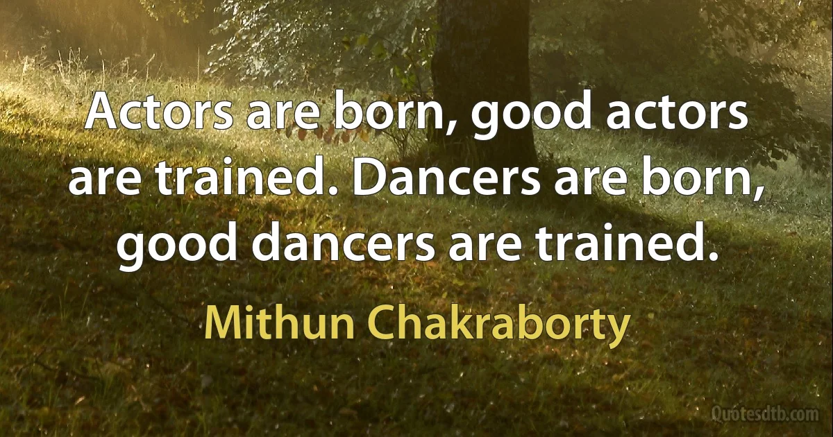 Actors are born, good actors are trained. Dancers are born, good dancers are trained. (Mithun Chakraborty)