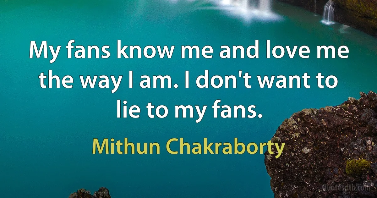 My fans know me and love me the way I am. I don't want to lie to my fans. (Mithun Chakraborty)