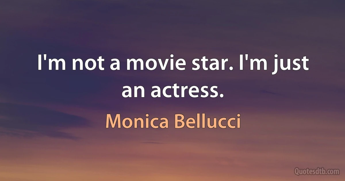 I'm not a movie star. I'm just an actress. (Monica Bellucci)