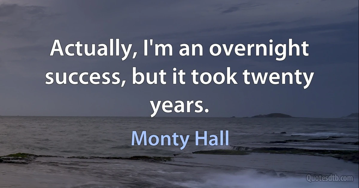 Actually, I'm an overnight success, but it took twenty years. (Monty Hall)