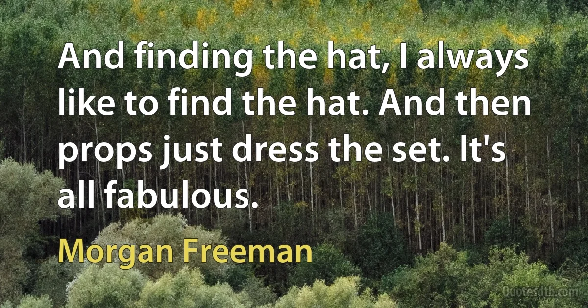 And finding the hat, I always like to find the hat. And then props just dress the set. It's all fabulous. (Morgan Freeman)