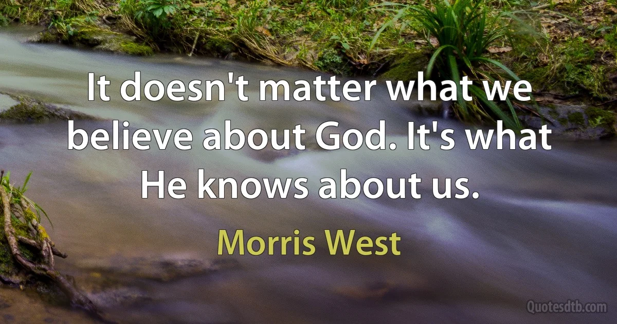 It doesn't matter what we believe about God. It's what He knows about us. (Morris West)