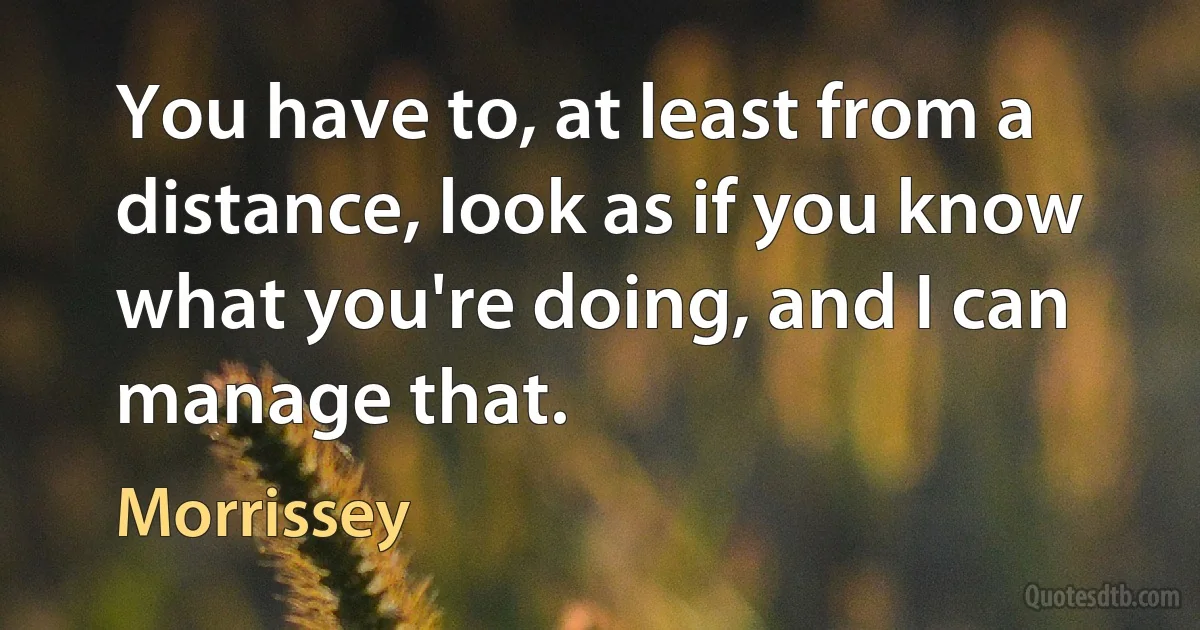 You have to, at least from a distance, look as if you know what you're doing, and I can manage that. (Morrissey)