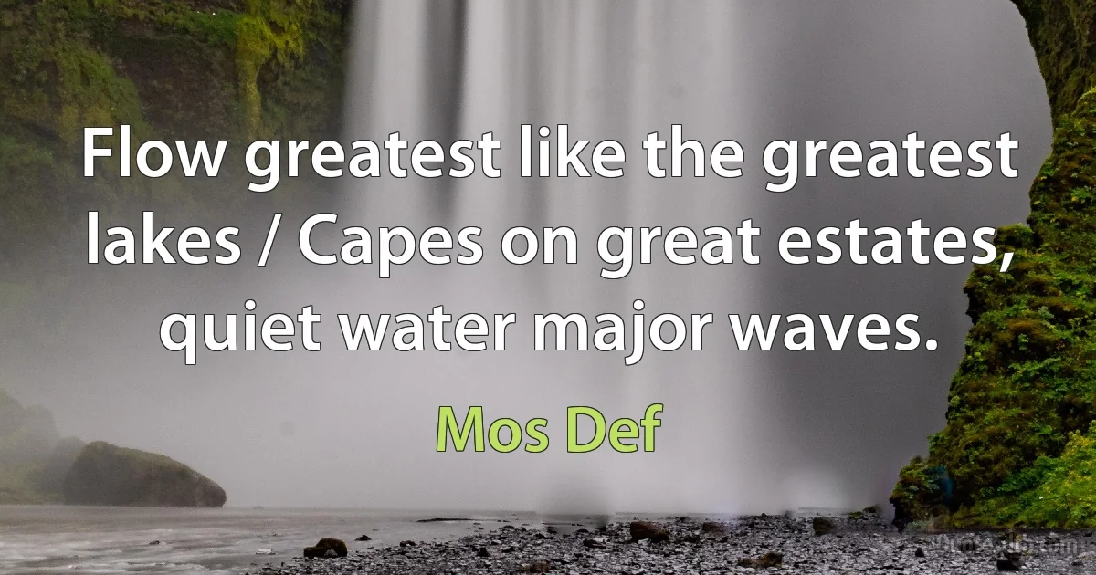 Flow greatest like the greatest lakes / Capes on great estates, quiet water major waves. (Mos Def)