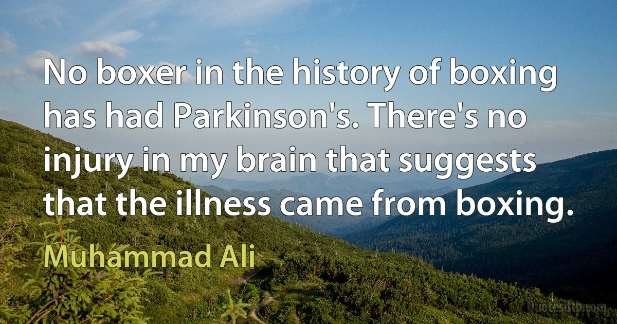 No boxer in the history of boxing has had Parkinson's. There's no injury in my brain that suggests that the illness came from boxing. (Muhammad Ali)