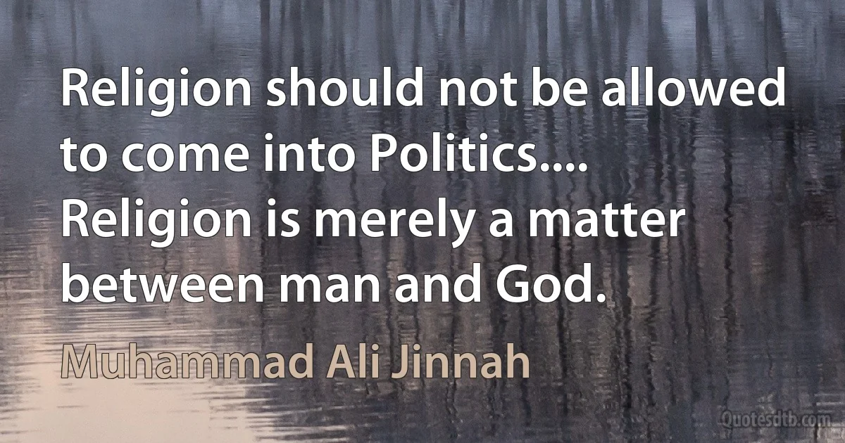 Religion should not be allowed to come into Politics.... Religion is merely a matter between man and God. (Muhammad Ali Jinnah)