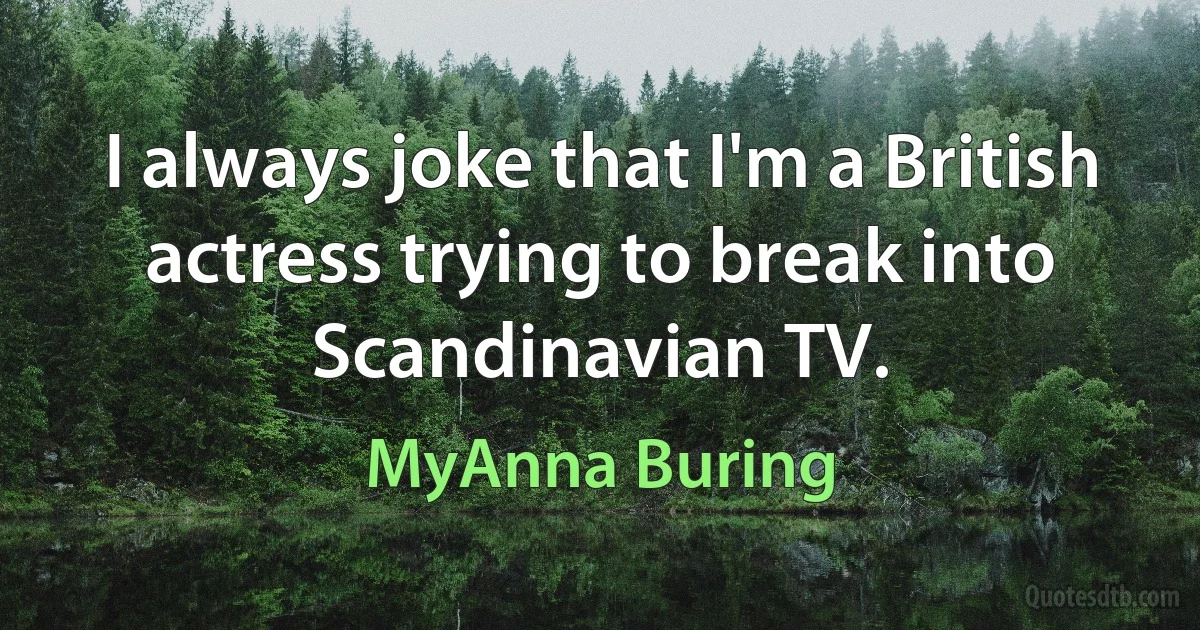 I always joke that I'm a British actress trying to break into Scandinavian TV. (MyAnna Buring)