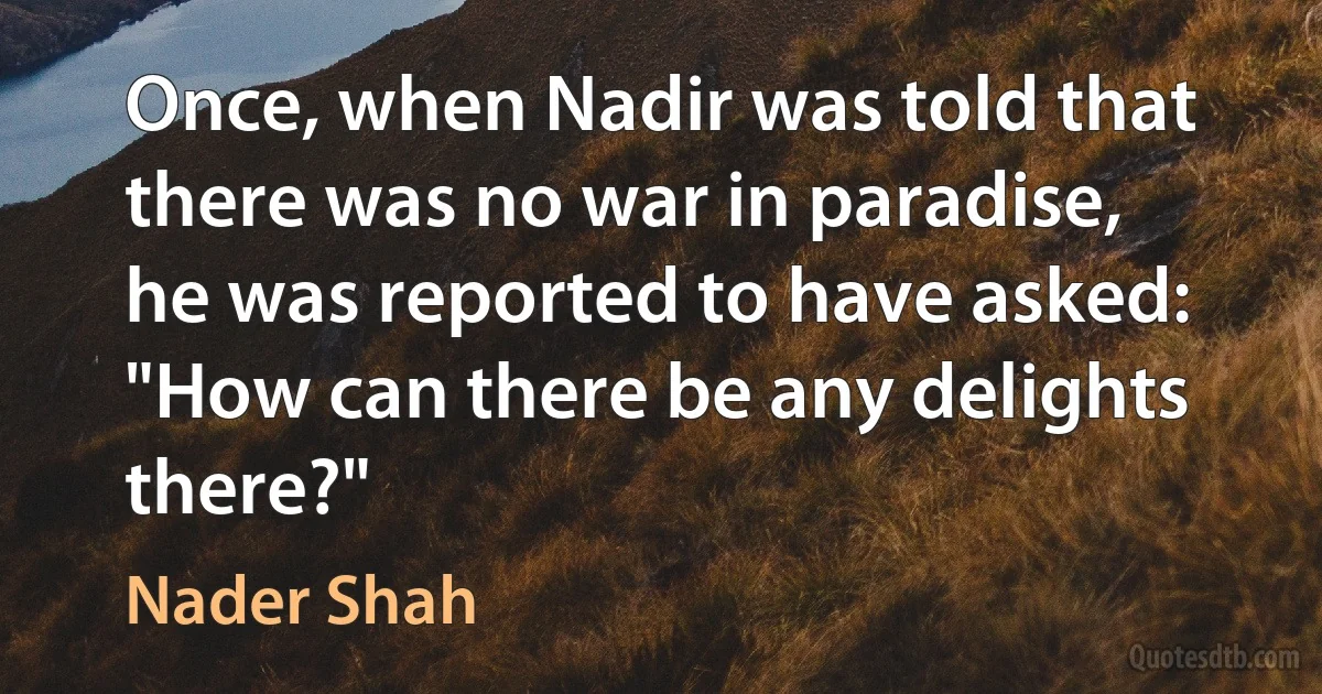 Once, when Nadir was told that there was no war in paradise, he was reported to have asked: "How can there be any delights there?" (Nader Shah)