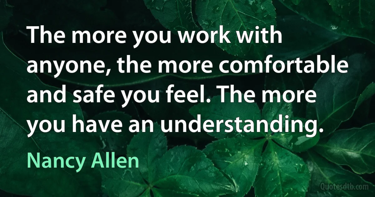 The more you work with anyone, the more comfortable and safe you feel. The more you have an understanding. (Nancy Allen)