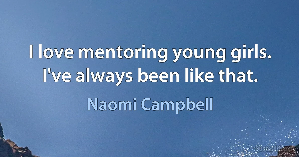 I love mentoring young girls. I've always been like that. (Naomi Campbell)