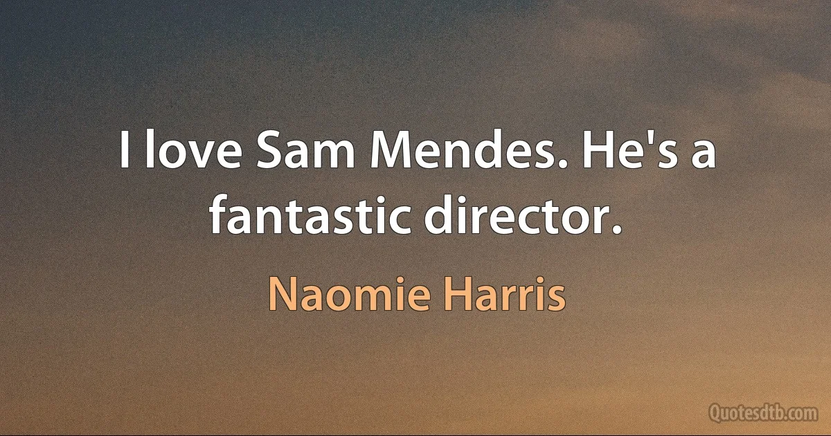 I love Sam Mendes. He's a fantastic director. (Naomie Harris)