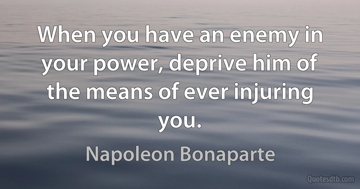 When you have an enemy in your power, deprive him of the means of ever injuring you. (Napoleon Bonaparte)