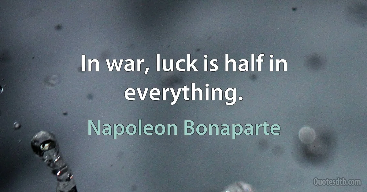 In war, luck is half in everything. (Napoleon Bonaparte)